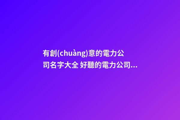 有創(chuàng)意的電力公司名字大全 好聽的電力公司名字大全-第1張-公司起名-玄機(jī)派
